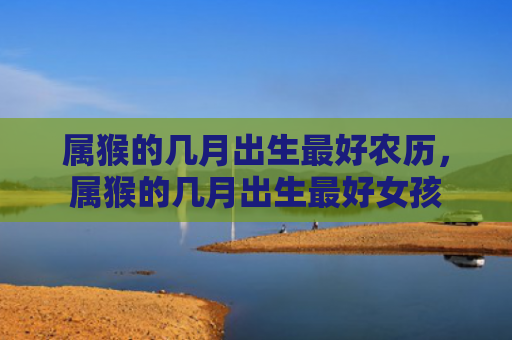 属猴的几月出生最好农历，属猴的几月出生最好女孩