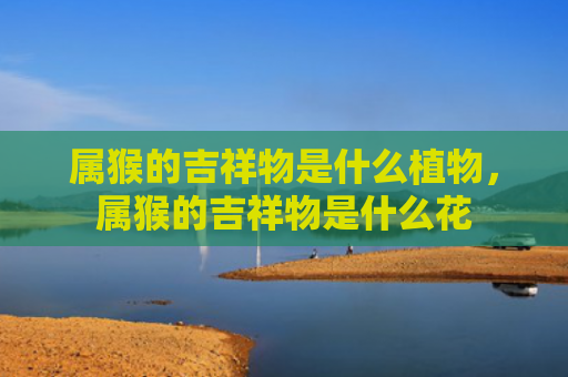 属猴的吉祥物是什么植物，属猴的吉祥物是什么花