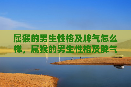 属猴的男生性格及脾气怎么样，属猴的男生性格及脾气