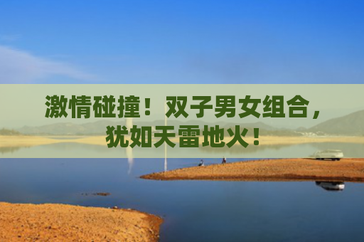 激情碰撞！双子男女组合，犹如天雷地火！