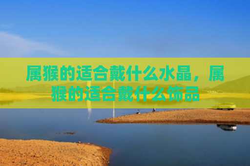 属猴的适合戴什么水晶，属猴的适合戴什么饰品