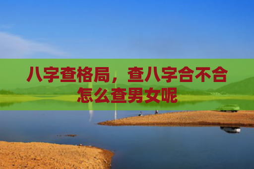 八字查格局，查八字合不合怎么查男女呢