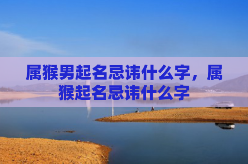 属猴男起名忌讳什么字，属猴起名忌讳什么字