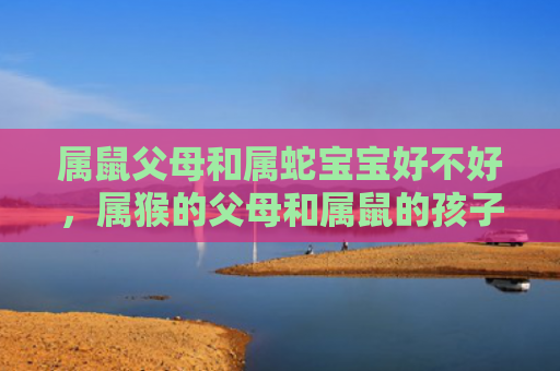 属鼠父母和属蛇宝宝好不好，属猴的父母和属鼠的孩子