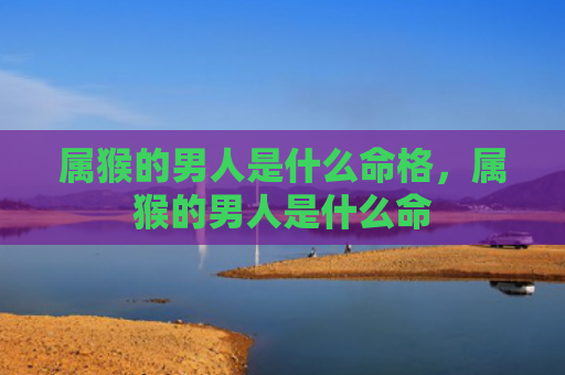 属猴的男人是什么命格，属猴的男人是什么命