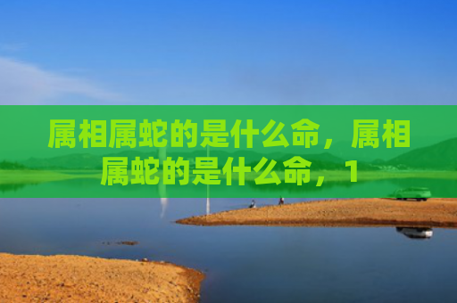 属相属蛇的是什么命，属相属蛇的是什么命，1