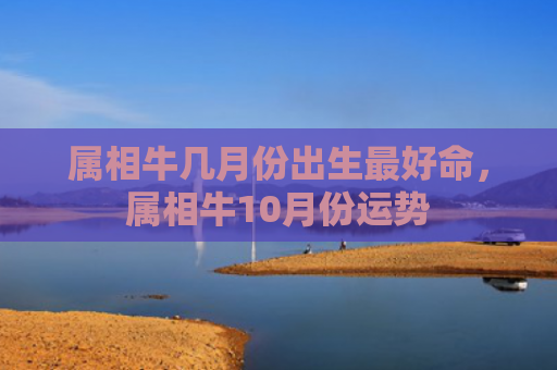 属相牛几月份出生最好命，属相牛10月份运势