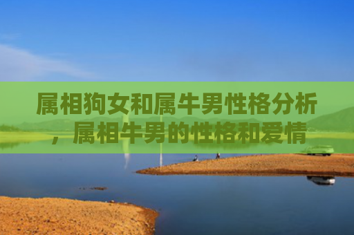 属相狗女和属牛男性格分析，属相牛男的性格和爱情