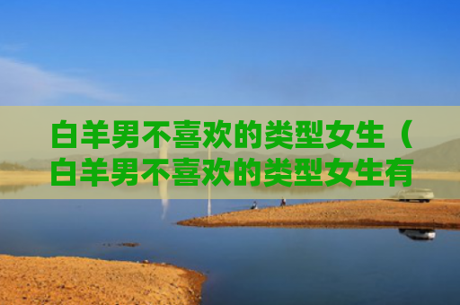 白羊男不喜欢的类型女生(白羊男不喜欢的类型女生有哪些) 白羊男不喜欢的类型女生(白羊男不喜欢的类型女生有哪些)