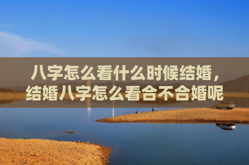 八字怎么看什么时候结婚，结婚八字怎么看合不合婚呢女性