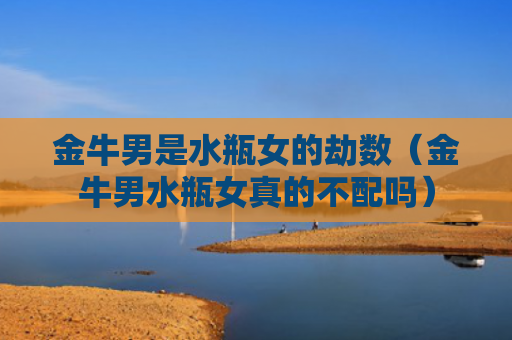 金牛男是水瓶女的劫数（金牛男水瓶女真的不配吗）