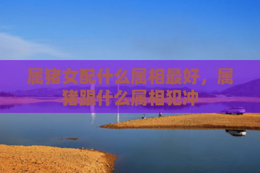 属猪女配什么属相最好，属猪跟什么属相犯冲