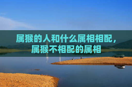 属猴的人和什么属相相配，属猴不相配的属相