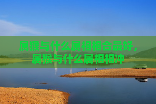 属猴与什么属相相合最好，属猴与什么属相相冲