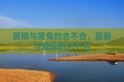 属猴与属兔的合不合，属猴与属兔的合不合
