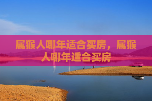属猴人哪年适合买房，属猴人哪年适合买房