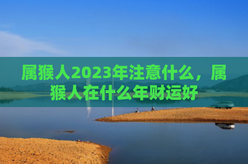 属猴人2023年注意什么，属猴人在什么年财运好
