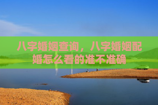 八字婚姻查询，八字婚姻配婚怎么看的准不准确