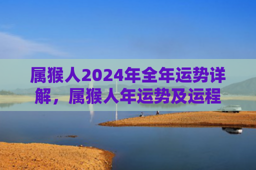 属猴人2024年全年运势详解，属猴人年运势及运程