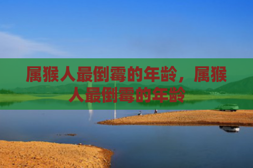 属猴人最倒霉的年龄，属猴人最倒霉的年龄