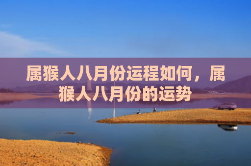 属猴人八月份运程如何，属猴人八月份的运势