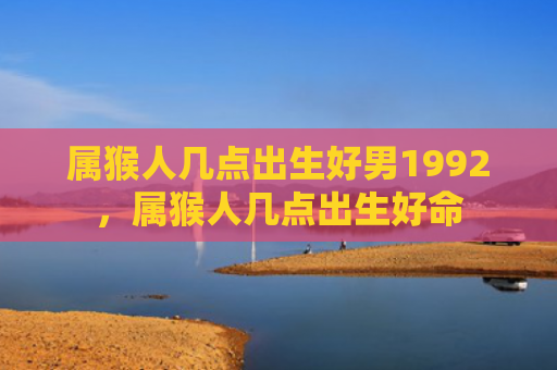 属猴人几点出生好男1992，属猴人几点出生好命