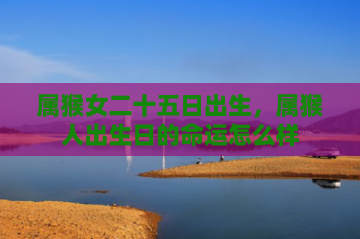 属猴女二十五日出生，属猴人出生日的命运怎么样