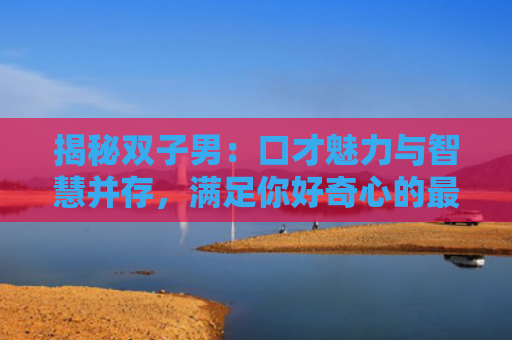 揭秘双子男：口才魅力与智慧并存，满足你好奇心的最佳选择！
