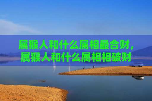 属猴人和什么属相最合财，属猴人和什么属相相破财