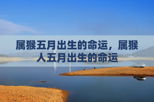 属猴五月出生的命运，属猴人五月出生的命运