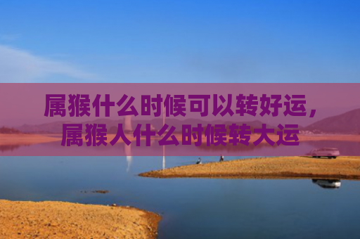 属猴什么时候可以转好运，属猴人什么时候转大运