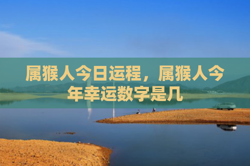 属猴人今日运程，属猴人今年幸运数字是几