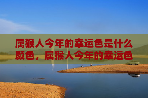 属猴人今年的幸运色是什么颜色，属猴人今年的幸运色
