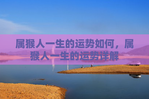 属猴人一生的运势如何，属猴人一生的运势详解