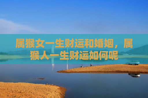 属猴女一生财运和婚姻，属猴人一生财运如何呢