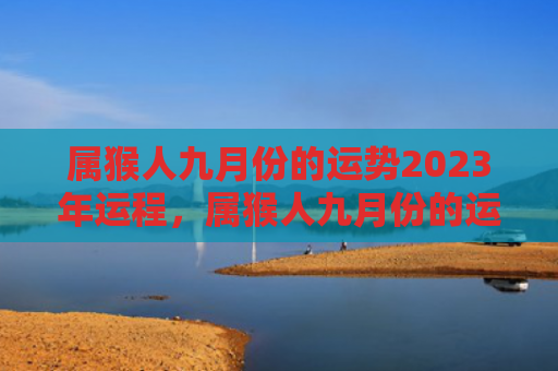 属猴人九月份的运势2023年运程，属猴人九月份的运气
