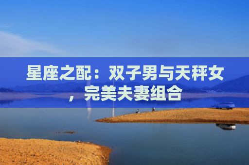 星座之配：双子男与天秤女，完美夫妻组合