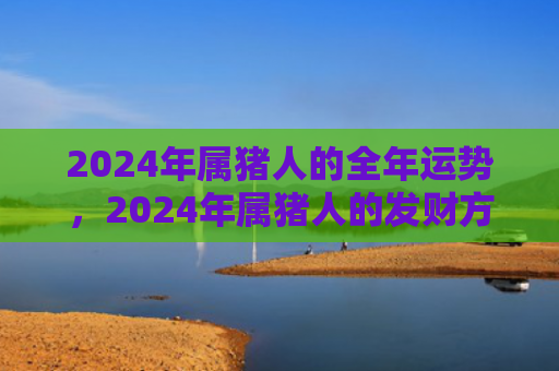 2024年属猪人的全年运势，2024年属猪人的发财方向