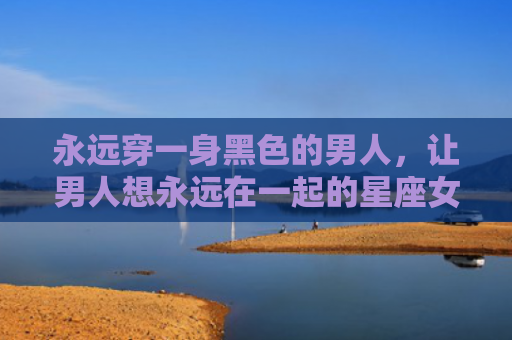 永远穿一身黑色的男人，让男人想永远在一起的星座女