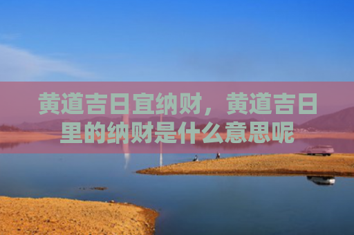 黄道吉日宜纳财，黄道吉日里的纳财是什么意思呢