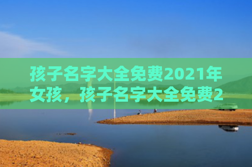 孩子名字大全免费2021年女孩，孩子名字大全免费2024年女孩