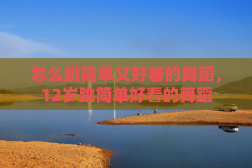怎么跳简单又好看的舞蹈，12岁跳简单好看的舞蹈