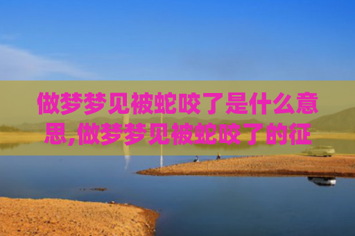 做梦梦见被蛇咬了是什么意思,做梦梦见被蛇咬了的征兆好不好(做梦梦见被蛇咬了手出血意味着什么)