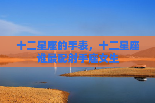 十二星座的手表，十二星座谁最配射手座女生