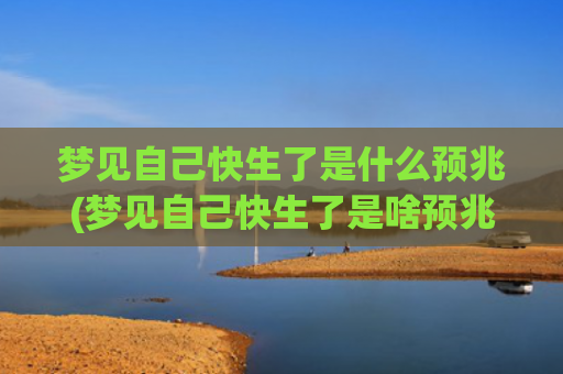 梦见自己快生了是什么预兆(梦见自己快生了是啥预兆啊)