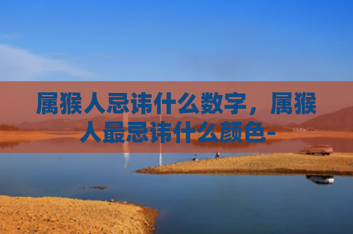属猴人忌讳什么数字，属猴人最忌讳什么颜色-