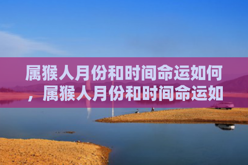 属猴人月份和时间命运如何，属猴人月份和时间命运如何