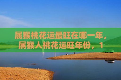 属猴桃花运最旺在哪一年，属猴人桃花运旺年份，1