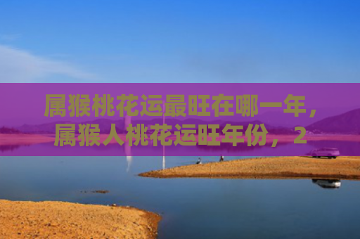 属猴桃花运最旺在哪一年，属猴人桃花运旺年份，2