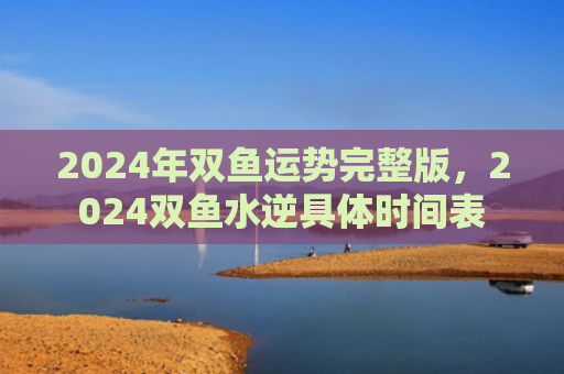 2024年双鱼运势完整版，2024双鱼水逆具体时间表